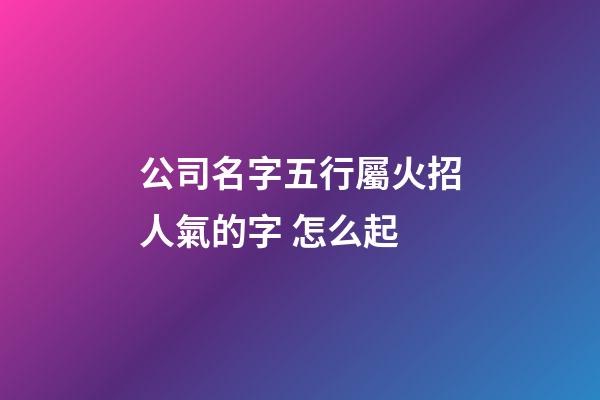 公司名字五行屬火招人氣的字 怎么起-第1張-公司起名-玄機派